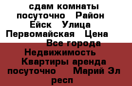 сдам комнаты посуточно › Район ­ Ейск › Улица ­ Первомайская › Цена ­ 2 000 - Все города Недвижимость » Квартиры аренда посуточно   . Марий Эл респ.